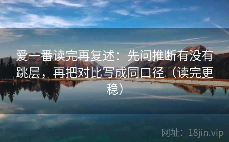 爱一番读完再复述:先问推断有没有跳层,再把对比写成同口径(读完更稳) 爱一番读完再复述:先问推断有没有跳层,再把对比写成同口径(读完更稳)
