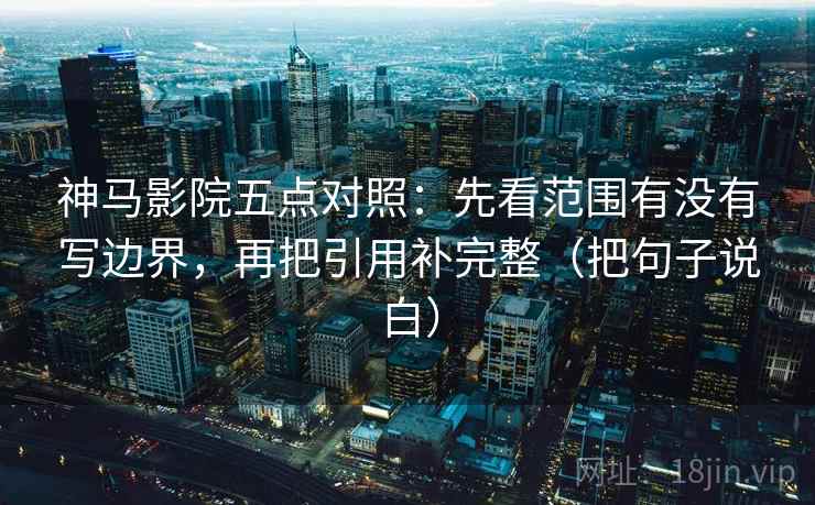 神马影院五点对照:先看范围有没有写边界,再把引用补完整(把句子说白) 神马影院五点对照:先看范围有没有写边界,再把引用补完整(把句子说白)