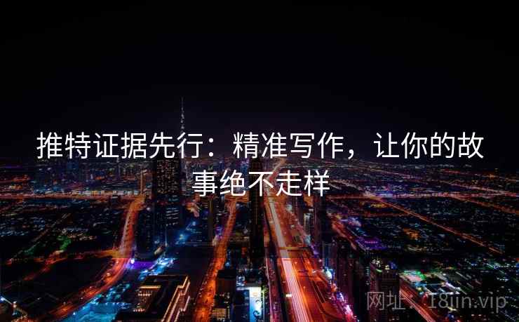推特证据先行:精准写作,让你的故事绝不走样 推特证据先行:精准写作,让你的故事绝不走样