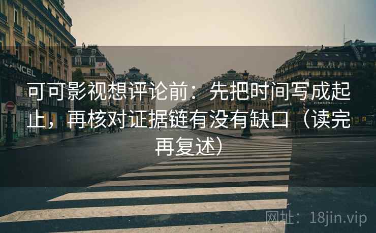 可可影视想评论前:先把时间写成起止,再核对证据链有没有缺口(读完再复述) 可可影视想评论前:先把时间写成起止,再核对证据链有没有缺口(读完再复述)