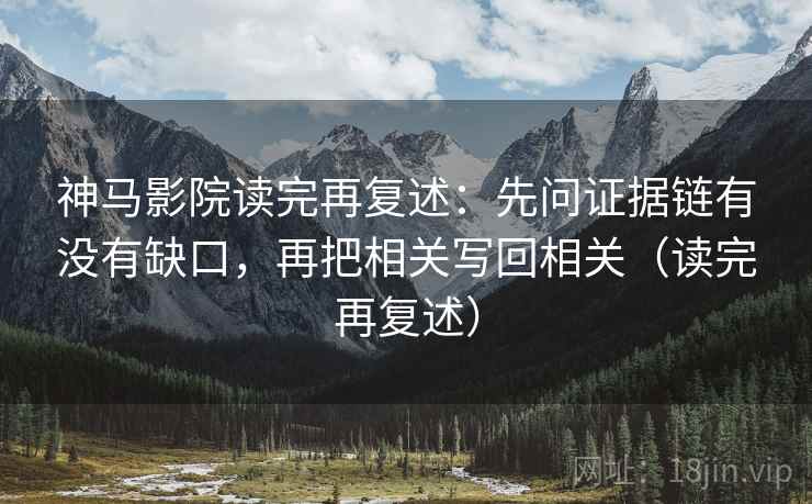 神马影院读完再复述:先问证据链有没有缺口,再把相关写回相关(读完再复述) 神马影院读完再复述:先问证据链有没有缺口,再把相关写回相关(读完再复述)