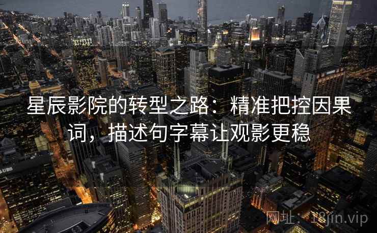 星辰影院的转型之路:精准把控因果词,描述句字幕让观影更稳 星辰影院的转型之路:精准把控因果词,描述句字幕让观影更稳