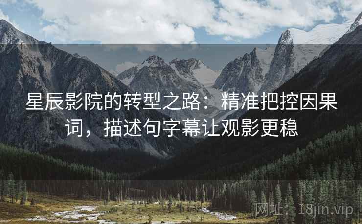 星辰影院的转型之路:精准把控因果词,描述句字幕让观影更稳 星辰影院的转型之路:精准把控因果词,描述句字幕让观影更稳