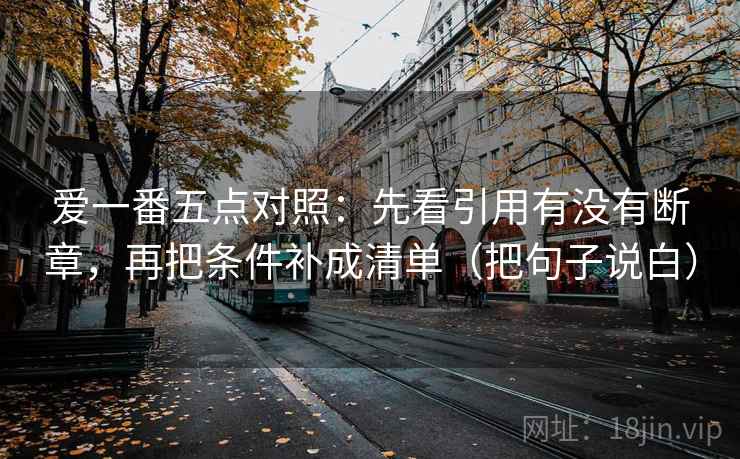 爱一番五点对照:先看引用有没有断章,再把条件补成清单(把句子说白) 爱一番五点对照:先看引用有没有断章,再把条件补成清单(把句子说白)