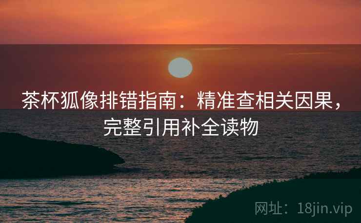 茶杯狐像排错指南:精准查相关因果,完整引用补全读物 茶杯狐像排错指南:精准查相关因果,完整引用补全读物