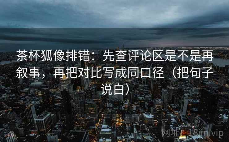 茶杯狐像排错:先查评论区是不是再叙事,再把对比写成同口径(把句子说白) 茶杯狐像排错:先查评论区是不是再叙事,再把对比写成同口径(把句子说白)