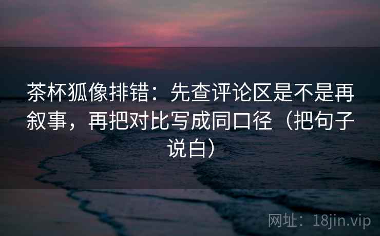 茶杯狐像排错:先查评论区是不是再叙事,再把对比写成同口径(把句子说白) 茶杯狐像排错:先查评论区是不是再叙事,再把对比写成同口径(把句子说白)