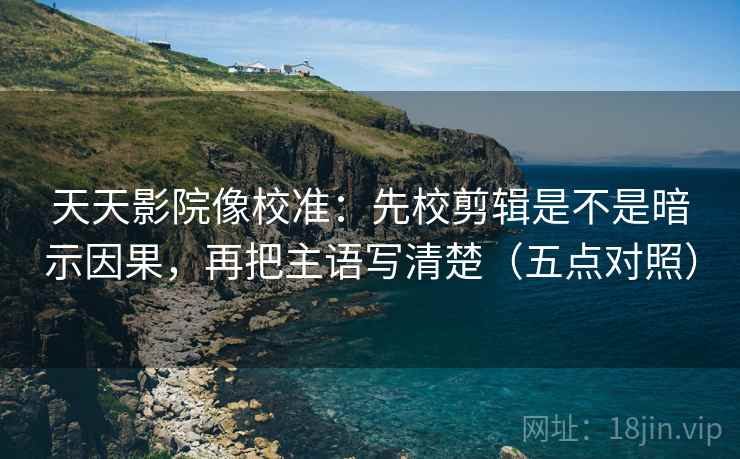 天天影院像校准:先校剪辑是不是暗示因果,再把主语写清楚(五点对照) 天天影院像校准:先校剪辑是不是暗示因果,再把主语写清楚(五点对照)