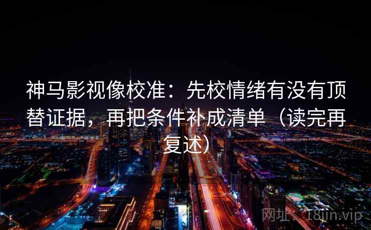 神马影视像校准:先校情绪有没有顶替证据,再把条件补成清单(读完再复述) 神马影视像校准:先校情绪有没有顶替证据,再把条件补成清单(读完再复述)