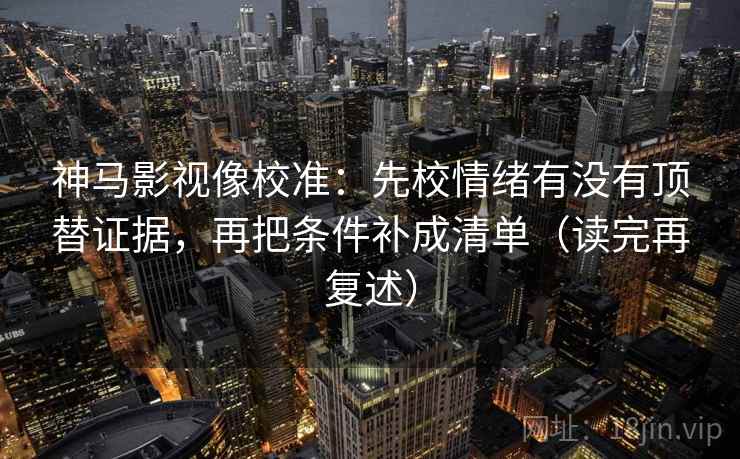 神马影视像校准:先校情绪有没有顶替证据,再把条件补成清单(读完再复述) 神马影视像校准:先校情绪有没有顶替证据,再把条件补成清单(读完再复述)