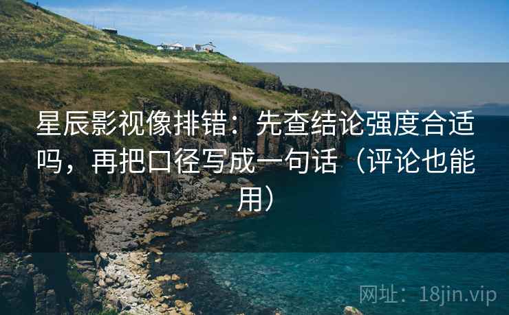 星辰影视像排错:先查结论强度合适吗,再把口径写成一句话(评论也能用) 星辰影视像排错:先查结论强度合适吗,再把口径写成一句话(评论也能用)