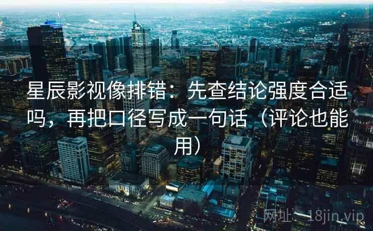 星辰影视像排错:先查结论强度合适吗,再把口径写成一句话(评论也能用) 星辰影视像排错:先查结论强度合适吗,再把口径写成一句话(评论也能用)