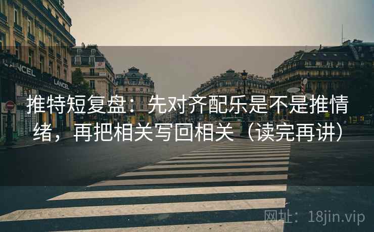 推特短复盘:先对齐配乐是不是推情绪,再把相关写回相关(读完再讲) 推特短复盘:先对齐配乐是不是推情绪,再把相关写回相关(读完再讲)