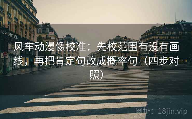 风车动漫像校准:先校范围有没有画线,再把肯定句改成概率句(四步对照) 风车动漫像校准:先校范围有没有画线,再把肯定句改成概率句(四步对照)
