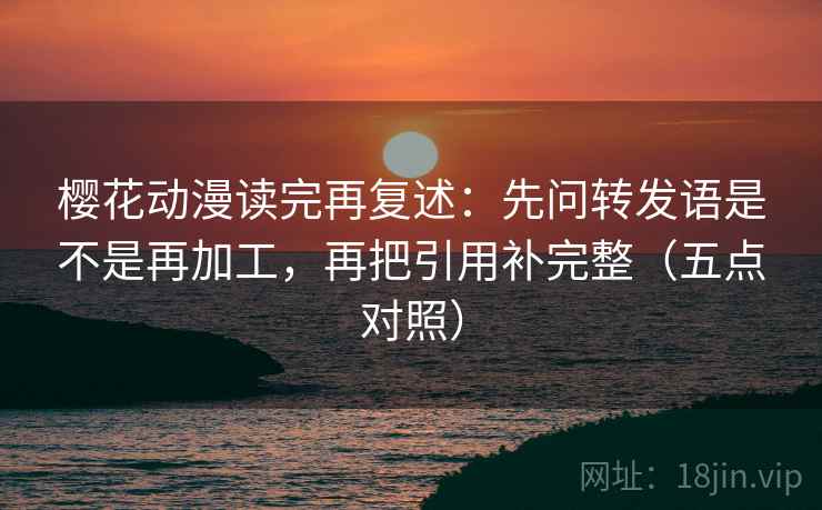 樱花动漫读完再复述:先问转发语是不是再加工,再把引用补完整(五点对照) 樱花动漫读完再复述:先问转发语是不是再加工,再把引用补完整(五点对照)
