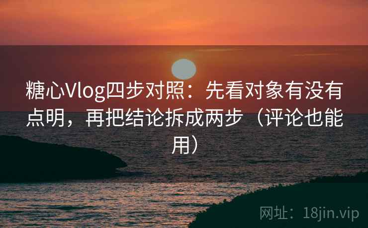 糖心Vlog四步对照:先看对象有没有点明,再把结论拆成两步(评论也能用) 糖心Vlog四步对照:先看对象有没有点明,再把结论拆成两步(评论也能用)