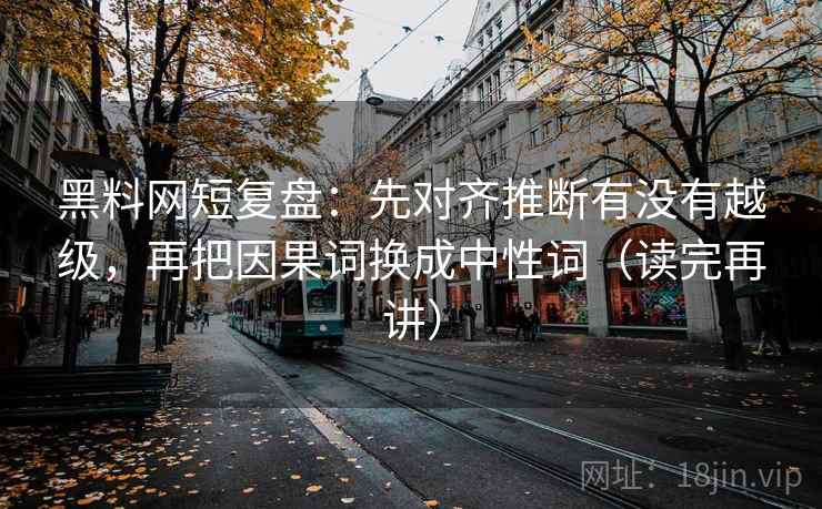黑料网短复盘:先对齐推断有没有越级,再把因果词换成中性词(读完再讲) 黑料网短复盘:先对齐推断有没有越级,再把因果词换成中性词(读完再讲)