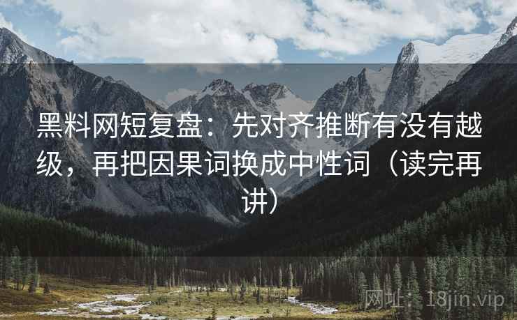 黑料网短复盘:先对齐推断有没有越级,再把因果词换成中性词(读完再讲) 黑料网短复盘:先对齐推断有没有越级,再把因果词换成中性词(读完再讲)