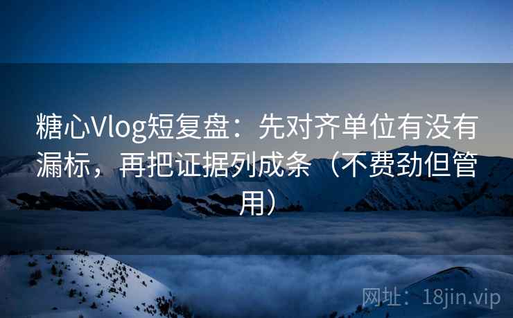 糖心Vlog短复盘:先对齐单位有没有漏标,再把证据列成条(不费劲但管用) 糖心Vlog短复盘:先对齐单位有没有漏标,再把证据列成条(不费劲但管用)
