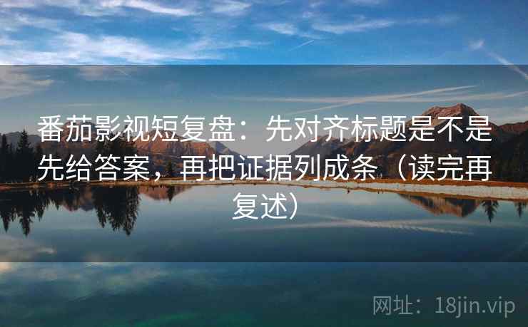 番茄影视短复盘:先对齐标题是不是先给答案,再把证据列成条(读完再复述) 番茄影视短复盘:先对齐标题是不是先给答案,再把证据列成条(读完再复述)