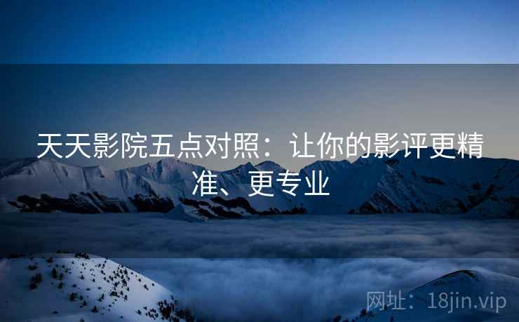 天天影院五点对照:让你的影评更精准、更专业 天天影院五点对照:让你的影评更精准、更专业