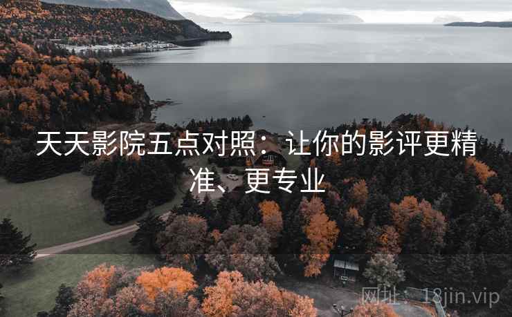 天天影院五点对照:让你的影评更精准、更专业 天天影院五点对照:让你的影评更精准、更专业