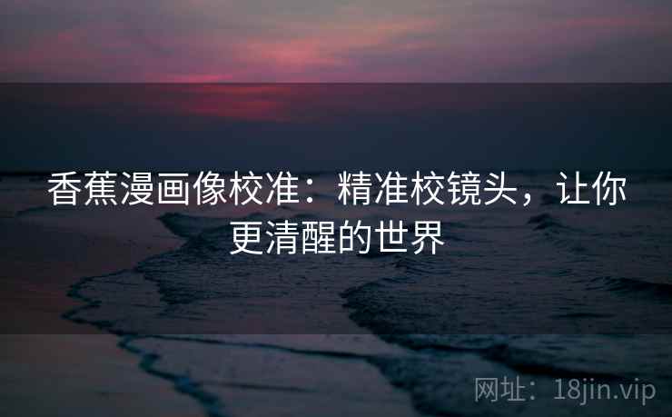 香蕉漫画像校准:精准校镜头,让你更清醒的世界 香蕉漫画像校准:精准校镜头,让你更清醒的世界