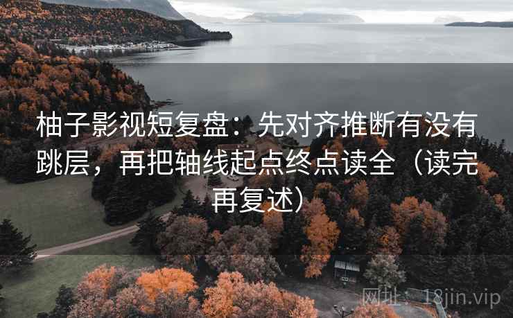 柚子影视短复盘:先对齐推断有没有跳层,再把轴线起点终点读全(读完再复述) 柚子影视短复盘:先对齐推断有没有跳层,再把轴线起点终点读全(读完再复述)