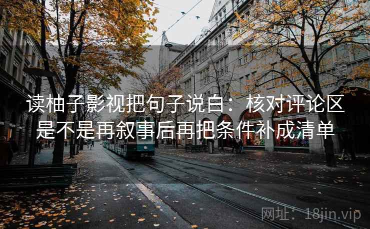 读柚子影视把句子说白:核对评论区是不是再叙事后再把条件补成清单 读柚子影视把句子说白:核对评论区是不是再叙事后再把条件补成清单