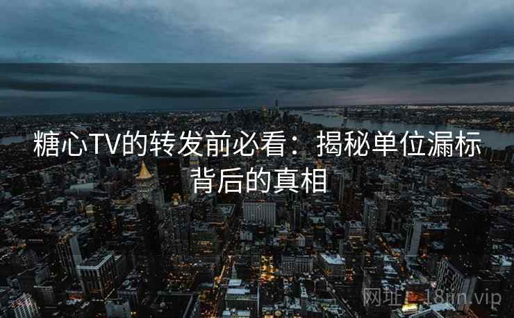 糖心TV的转发前必看:揭秘单位漏标背后的真相 糖心TV的转发前必看:揭秘单位漏标背后的真相