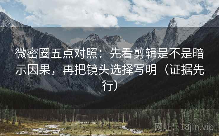 微密圈五点对照:先看剪辑是不是暗示因果,再把镜头选择写明(证据先行) 微密圈五点对照:先看剪辑是不是暗示因果,再把镜头选择写明(证据先行)