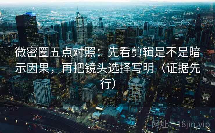 微密圈五点对照:先看剪辑是不是暗示因果,再把镜头选择写明(证据先行) 微密圈五点对照:先看剪辑是不是暗示因果,再把镜头选择写明(证据先行)
