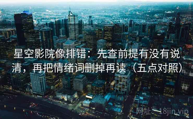 星空影院像排错:先查前提有没有说清,再把情绪词删掉再读(五点对照) 星空影院像排错:先查前提有没有说清,再把情绪词删掉再读(五点对照)
