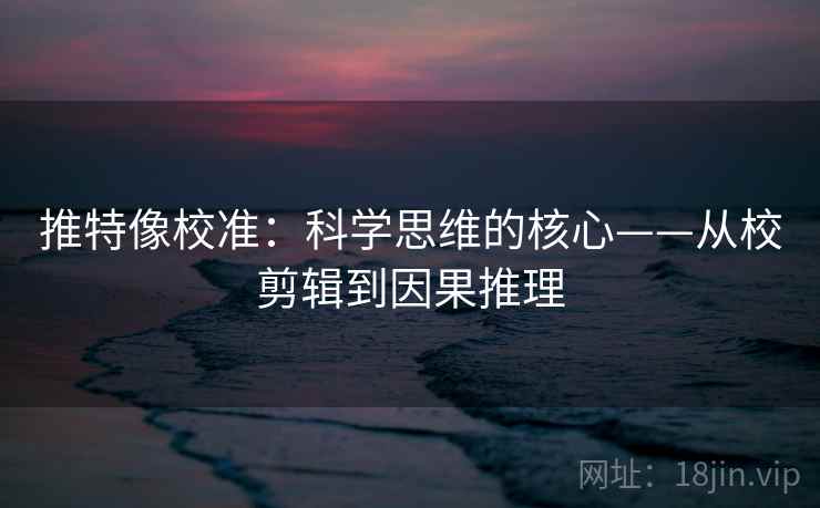 推特像校准:科学思维的核心——从校剪辑到因果推理 推特像校准:科学思维的核心——从校剪辑到因果推理