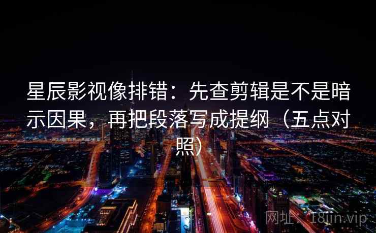 星辰影视像排错:先查剪辑是不是暗示因果,再把段落写成提纲(五点对照) 星辰影视像排错:先查剪辑是不是暗示因果,再把段落写成提纲(五点对照)