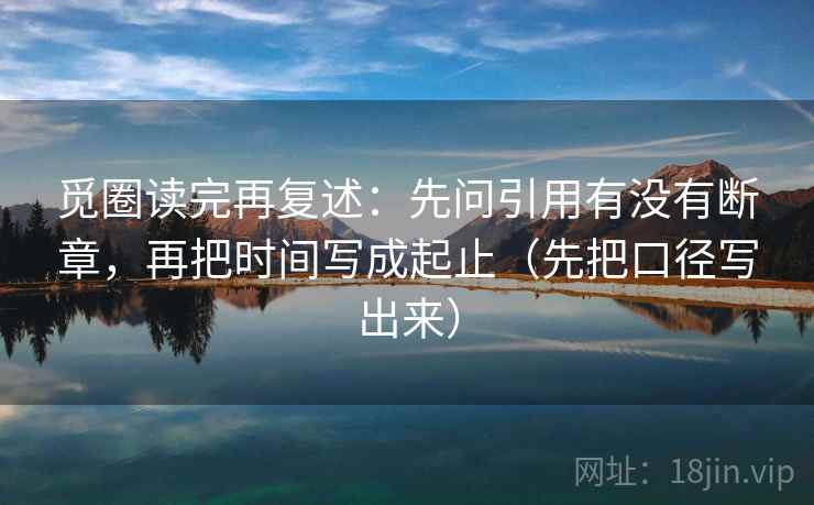 觅圈读完再复述:先问引用有没有断章,再把时间写成起止(先把口径写出来) 觅圈读完再复述:先问引用有没有断章,再把时间写成起止(先把口径写出来)
