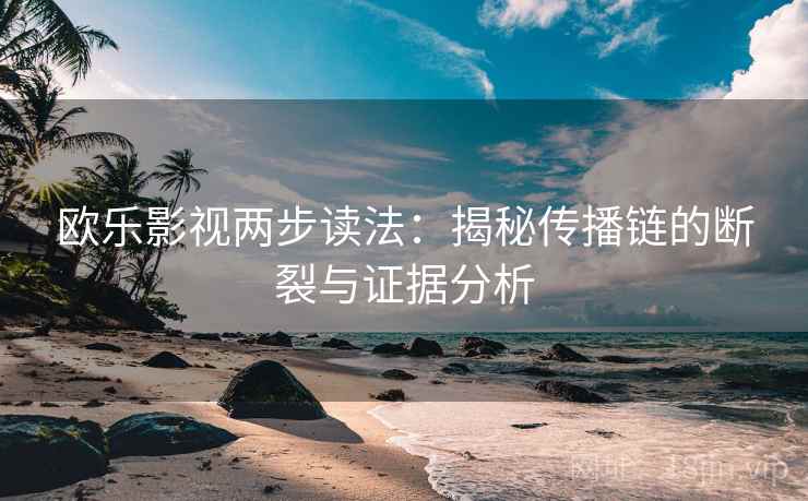 欧乐影视两步读法:揭秘传播链的断裂与证据分析 欧乐影视两步读法:揭秘传播链的断裂与证据分析