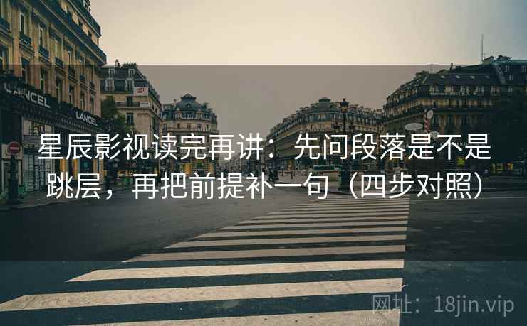 星辰影视读完再讲:先问段落是不是跳层,再把前提补一句(四步对照) 星辰影视读完再讲:先问段落是不是跳层,再把前提补一句(四步对照)
