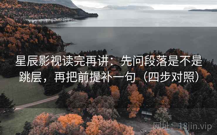 星辰影视读完再讲:先问段落是不是跳层,再把前提补一句(四步对照) 星辰影视读完再讲:先问段落是不是跳层,再把前提补一句(四步对照)