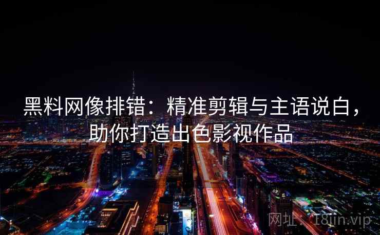 黑料网像排错:精准剪辑与主语说白,助你打造出色影视作品 黑料网像排错:精准剪辑与主语说白,助你打造出色影视作品