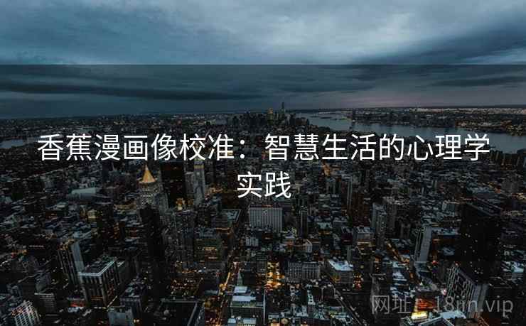 香蕉漫画像校准:智慧生活的心理学实践 香蕉漫画像校准:智慧生活的心理学实践