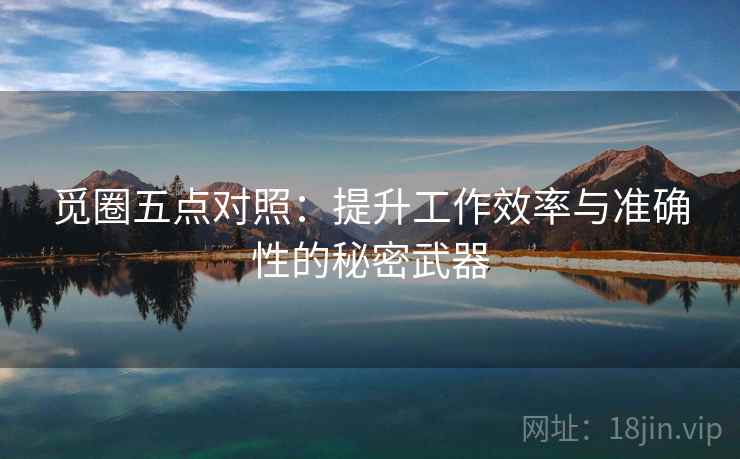 觅圈五点对照:提升工作效率与准确性的秘密武器 觅圈五点对照:提升工作效率与准确性的秘密武器