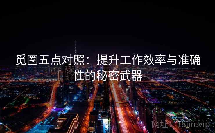 觅圈五点对照:提升工作效率与准确性的秘密武器 觅圈五点对照:提升工作效率与准确性的秘密武器