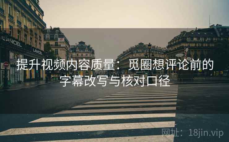 提升视频内容质量:觅圈想评论前的字幕改写与核对口径 提升视频内容质量:觅圈想评论前的字幕改写与核对口径