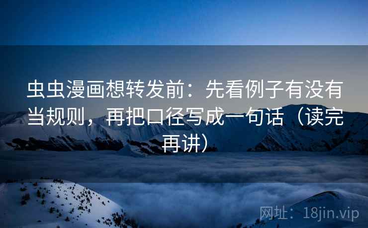 虫虫漫画想转发前：先看例子有没有当规则，再把口径写成一句话（读完再讲）