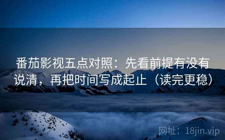 番茄影视五点对照:先看前提有没有说清,再把时间写成起止(读完更稳) 番茄影视五点对照:先看前提有没有说清,再把时间写成起止(读完更稳)