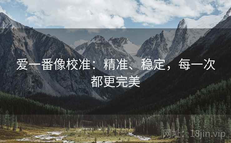 爱一番像校准:精准、稳定,每一次都更完美 爱一番像校准:精准、稳定,每一次都更完美