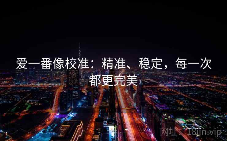 爱一番像校准:精准、稳定,每一次都更完美 爱一番像校准:精准、稳定,每一次都更完美