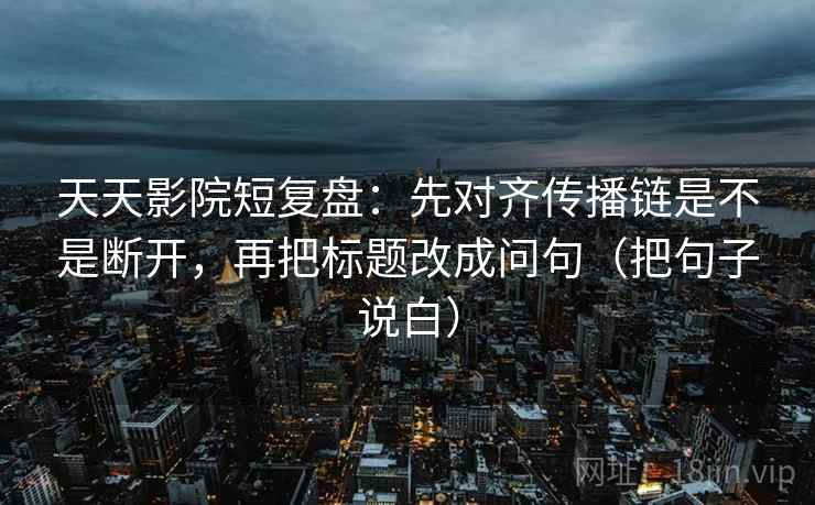 天天影院短复盘:先对齐传播链是不是断开,再把标题改成问句(把句子说白) 天天影院短复盘:先对齐传播链是不是断开,再把标题改成问句(把句子说白)