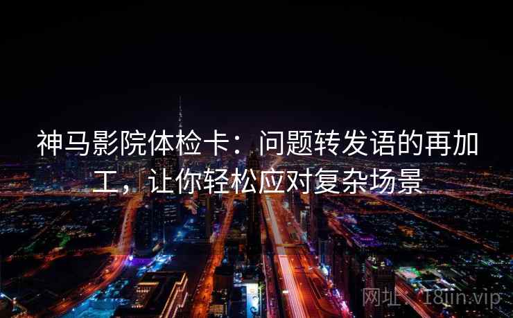 神马影院体检卡:问题转发语的再加工,让你轻松应对复杂场景 神马影院体检卡:问题转发语的再加工,让你轻松应对复杂场景